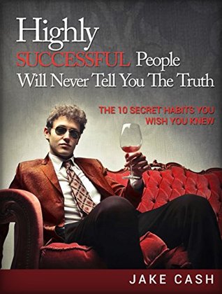 Read Online Highly Successful People Will Never Tell You The Truth: The 10 Secret Habits You Wish You Knew - Jake Cash | PDF
