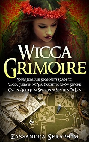 Full Download Wicca Grimoire: Your Ultimate Beginner's Guide to Wicca Everything you Ought to Know Before Casting your First Spell in 20 Minutes or Less - Kassandra Seraphim | ePub