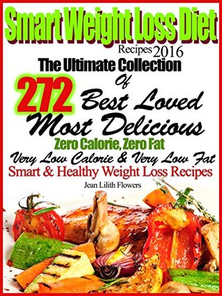 Read Online Smart Weight Loss Diet Recipes 2016 The Ultimate Collection Of 272 Best Loved, Most Delicious Zero Calorie, Zero Fat, Very Low Calorie and Very Low Fat Smart & Healthy Weight Loss Recipes - Jean Lilith Flowers file in PDF