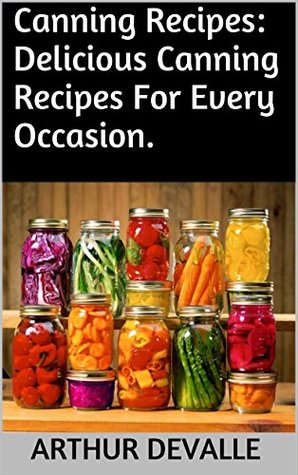 Full Download Canning Recipes: Delicious Canning Recipes For Every Occasion. - Arthur Devalle file in PDF