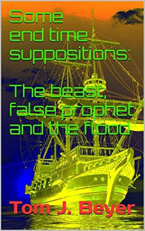 Read Online Some end time suppositions: The beast, false prophet and the flood - Tom J. Beyer file in ePub