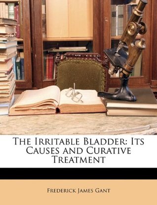 Download The Irritable Bladder: Its Causes and Curative Treatment - Frederick James Gant | PDF