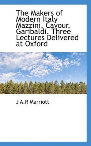 Read Online The Makers of Modern Italy Mazzini, Cavour, Garibaldi. Three Lectures Delivered at Oxford - John Arthur Ransome Marriott | PDF