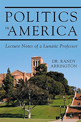 Read Politics in America: Lecture Notes of a Lunatic Professor - Dr. Randy Arrington | ePub