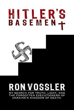 Full Download Hitler's Basement: My Search For Truth, Light, And The Forgotten Executioners Of Ukraine's Kingdom Of Death - Ron Vossler | ePub