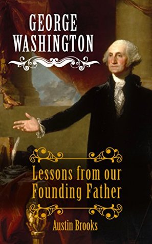 Read GEORGE WASHINGTON: LESSONS FROM OUR FOUNDING FATHER. Milestones, Ideas and Values from the First President of the First Modern Democracy. Because we need  democracy alive (MINI BIOGRAPHIES Book 9) - Austin Brooks | PDF