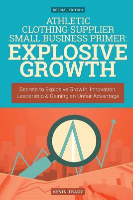 Read Online Athletic Clothing Supplier Small Business Primer - Explosive Growth (Gold Editio: Secrets to Explosive Growth, Innovation, Leadership & Gaining an Unfair Advantage - Kevin Tracy file in PDF