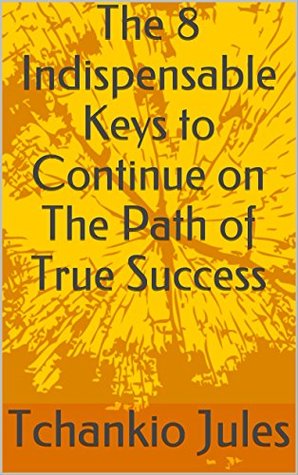 Read Online The 8 Indispensable Keys to Continue on The Path of True Success - Tchankio Jules | ePub