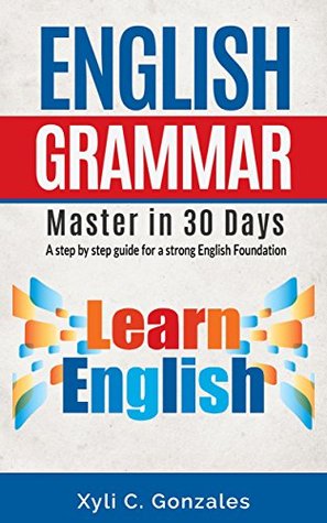 Full Download ENGLISH GRAMMAR MASTER IN 30 DAYS: A step by step guide for a strong English foundation.: A step by step guide for a strong English foundation. (Guide  usage, English writing, English grammar) - Xyli Gonzales | PDF