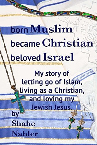 Full Download Born Muslim Became Christian Beloved Israel: My story of letting go of Islam, living as a Christian, and loving my Jewish Jesus. (The Testimony of Shahe Nahler Book 2) - Shahe Nahler | ePub