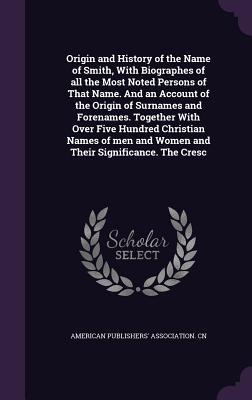 Read Origin and History of the Name of Smith, with Biographes of All the Most Noted Persons of That Name. and an Account of the Origin of Surnames and Forenames. Together with Over Five Hundred Christian Names of Men and Women and Their Significance. the Cresc - American Publishers' Association Cn | ePub