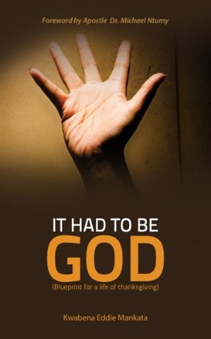 Read IT HAD TO BE GOD: Blueprint for a life of thanksgiving - Kwabena Eddie Mankata file in PDF