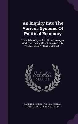 Read Online An Inquiry Into the Various Systems of Political Economy: Their Advantages and Disadvantages: And the Theory Most Favourable to the Increase of National Wealth - Charles Ganilh file in PDF
