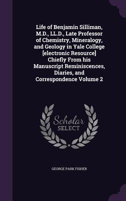 Download Life of Benjamin Silliman, M.D., LL.D., Late Professor of Chemistry, Mineralogy, and Geology in Yale College [Electronic Resource] Chiefly from His Manuscript Reminiscences, Diaries, and Correspondence Volume 2 - George Park Fisher file in ePub