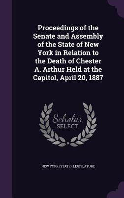 Read Online Proceedings of the Senate and Assembly of the State of New York in Relation to the Death of Chester A. Arthur Held at the Capitol, April 20, 1887 - New York (State) Legislature file in ePub