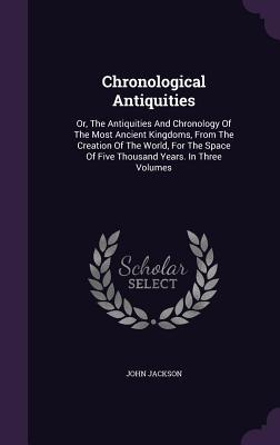 Read Chronological Antiquities: Or, the Antiquities and Chronology of the Most Ancient Kingdoms, from the Creation of the World, for the Space of Five Thousand Years. in Three Volumes - John Jackson | PDF