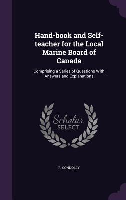 Read Online Hand-Book and Self-Teacher for the Local Marine Board of Canada: Comprising a Series of Questions with Answers and Explanations - R Connolly file in PDF