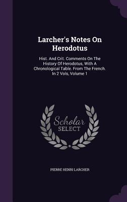 Read Online Larcher's Notes on Herodotus: Hist. and Crit. Comments on the History of Herodotus, with a Chronological Table. from the French. in 2 Vols, Volume 1 - Pierre Henri Larcher file in PDF