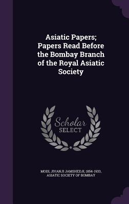 Read Online Asiatic Papers; Papers Read Before the Bombay Branch of the Royal Asiatic Society - Jivanji Jamshedji Modi file in ePub