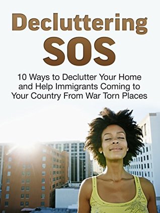 Full Download Decluttering SOS: 10 Ways to Declutter Your Home and Help Immigrants Coming to Your Country From War Torn Places (decluttering and organizing, declutter, eu immigration) - Amanda Malick | PDF