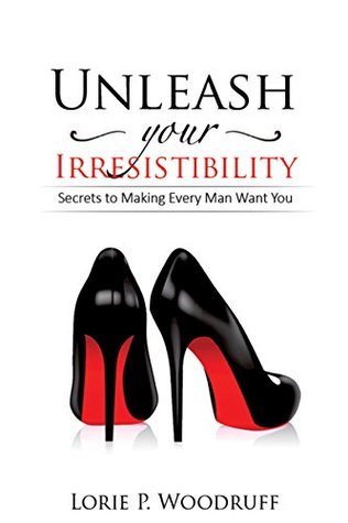 Read Unleash Your Irresistibility: Secrets To Making Every Man Want You - Lorie Woodruff | ePub