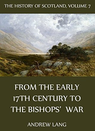 Read Online The History of Scotland, Volume 7: From the Early 17th Century to the Bishops' War - Andrew Lang | PDF
