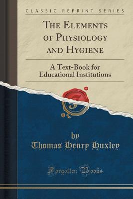 Full Download The Elements of Physiology and Hygiene: A Text-Book for Educational Institutions (Classic Reprint) - Thomas Henry Huxley | PDF