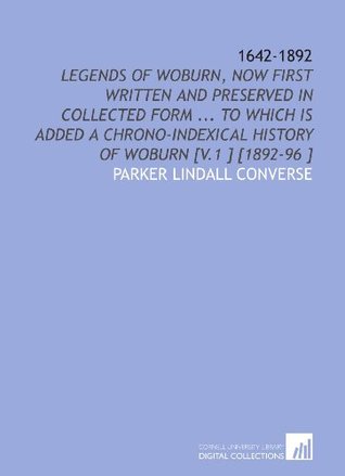 Read 1642-1892: Legends of Woburn, Now First Written and Preserved in Collected Form  To Which is Added a Chrono-Indexical History of Woburn [V.1 ] [1892-96 ] - Parker Lindall Converse file in PDF