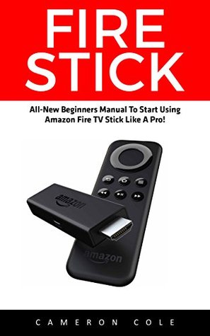 Full Download Fire Stick: All-New Beginners Manual To Start Using Amazon Fire TV Stick Like A Pro! (Streaming Devices, Amazon Fire TV Stick User Guide, How To Use Fire Stick) - Cameron Cole | ePub