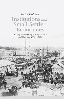 Download Institutions and Small Settler Economies: A Comparative Study of New Zealand and Uruguay, 1870-2008 - Andre Schlueter | PDF