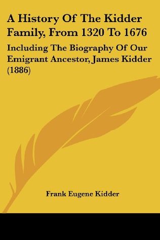 Read A History of the Kidder Family, from 1320 to 1676: Including the Biography of Our Emigrant Ancestor, James Kidder (1886) - Frank Eugene Kidder file in PDF