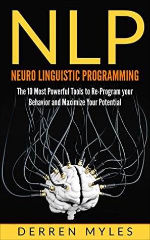Read NLP: Neuro Linguistic Programming: The 10 Most Powerful Tools to Re-Program Your Behavior and Maximize Your Potential (Mind Control, Influence, Self Mastery, Confidence, Success) - Derren Myles | ePub