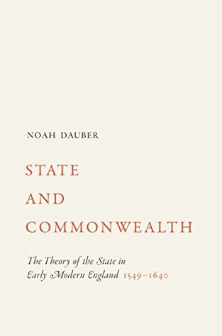 Read Online State and Commonwealth: The Theory of the State in Early Modern England, 1549-1640 - Noah Dauber | PDF