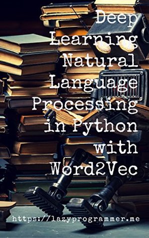 Read Online Deep Learning: Natural Language Processing in Python with Word2Vec: Word2Vec and Word Embeddings in Python and Theano (Deep Learning and Natural Language Processing Book 1) - Lazy Programmer file in PDF