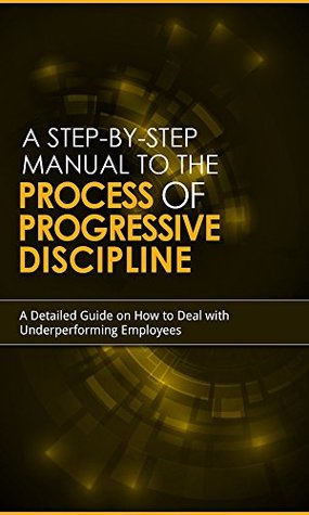 Download A Step by Step Manual to the Process for Progressive Discipline: A Detailed Guide On How To Deal With Under Performing Employees - G. Earl Covey | PDF