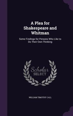 Download A Plea for Shakespeare and Whitman: Some Findings for Persons Who Like to Do Their Own Thinking - William Timothy Call | ePub