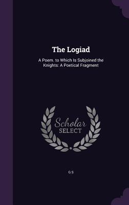 Full Download The Logiad: A Poem. to Which Is Subjoined the Knights: A Poetical Fragment - G S | PDF