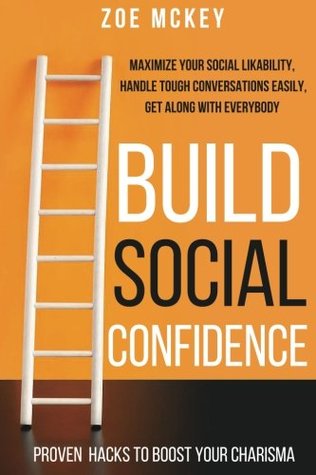 Download Build Social Confidence: Maximize Your Social Likability, Handle Tough Conversations Easily, Get Along with Everybody - Proven Hacks to Boost Your Charisma - Zoe McKey | PDF