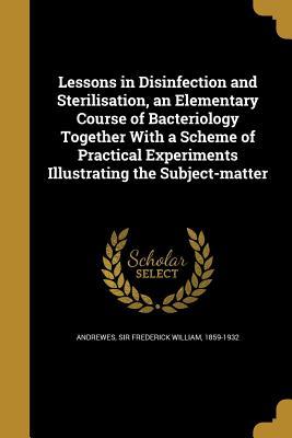 Read Lessons in Disinfection and Sterilisation, an Elementary Course of Bacteriology Together with a Scheme of Practical Experiments Illustrating the Subject-Matter - Frederick William Andrewes file in PDF