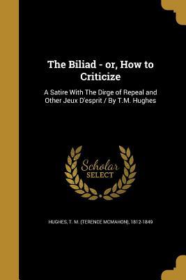 Full Download The Biliad - Or, How to Criticize: A Satire with the Dirge of Repeal and Other Jeux D'Esprit / By T.M. Hughes - Terence McMahon Hughes | ePub