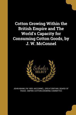 Read Online Cotton Growing Within the British Empire and the World's Capacity for Consuming Cotton Goods, by J. W. McConnel - John Wanklyn McConnel file in ePub