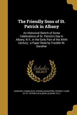 Full Download The Friendly Sons of St. Patrick in Albany: An Historical Sketch of Some Celebrations of St. Patrick's Day in Albany, N.Y., in the Early Part of the Xixth Century: A Paper Read by Franklin M. Danaher - Franklin M (Franklin Martin) Danaher file in ePub