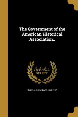 Read Online The Government of the American Historical Association.. - Dunbar] 1864-1937 [Rowland | ePub
