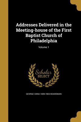 Full Download Addresses Delivered in the Meeting-House of the First Baptist Church of Philadelphia; Volume 1 - George Dana Boardman | PDF