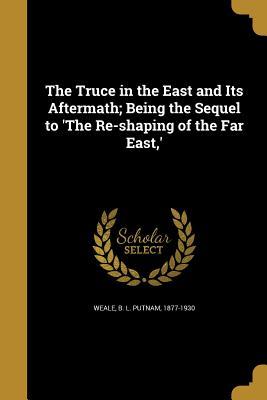 Full Download The Truce in the East and Its Aftermath; Being the Sequel to 'The Re-Shaping of the Far East, ' - B.L. Putnam Weale file in ePub