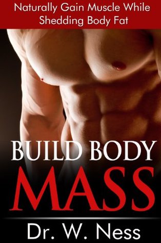 Full Download Build Body Mass: Naturally Gain Muscle While Shedding Body Fat - Dr. W. Ness file in PDF