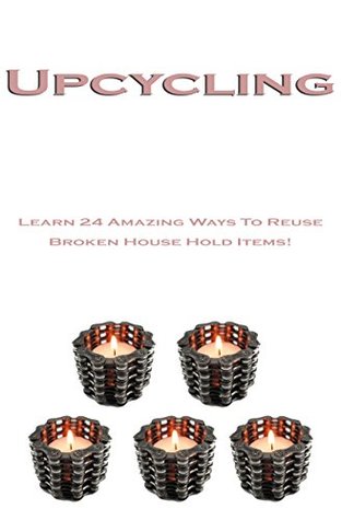 Read Online Upcycling: Learn 24 Amazing Ways To Reuse Broken House Hold Items! - Nishant Pal | PDF