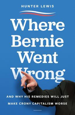 Full Download Where Bernie Went Wrong: And Why His Remedies Will Just Make Crony Capitalism Worse - Hunter Lewis file in PDF
