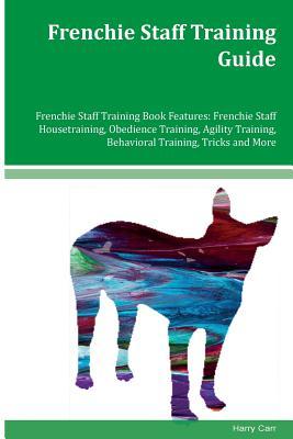 Read Frenchie Staff Training Guide Frenchie Staff Training Book Features: Frenchie Staff Housetraining, Obedience Training, Agility Training, Behavioral Training, Tricks and More - Harry Carr | ePub