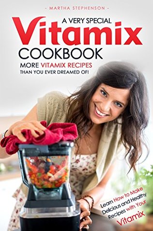 Read Online A Very Special Vitamix Cookbook: Learn How to Make Delicious and Healthy Recipes with Your Vitamix - More Vitamix Recipes Than You Ever Dreamed of! - Martha Stephenson | PDF